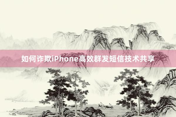 如何诈欺iPhone高效群发短信技术共享