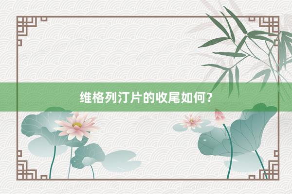 维格列汀片的收尾如何？